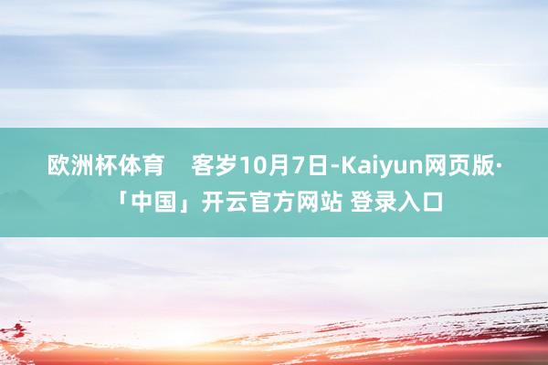 欧洲杯体育    客岁10月7日-Kaiyun网页版·「中国」开云官方网站 登录入口