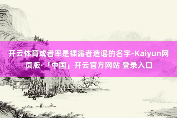 开云体育或者率是裸露者造谣的名字-Kaiyun网页版·「中国」开云官方网站 登录入口