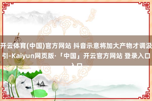 开云体育(中国)官方网站 抖音示意将加大产物才调汲引-Kaiyun网页版·「中国」开云官方网站 登录入口