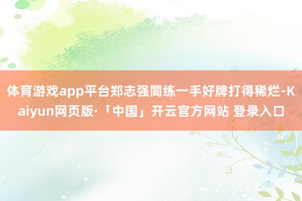 体育游戏app平台郑志强闇练一手好牌打得稀烂-Kaiyun网页版·「中国」开云官方网站 登录入口