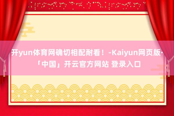 开yun体育网确切相配耐看！-Kaiyun网页版·「中国」开云官方网站 登录入口