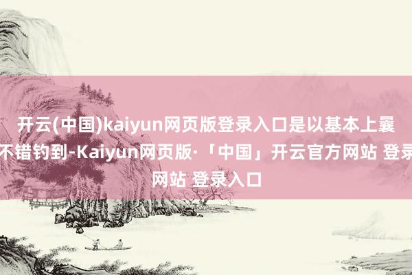 开云(中国)kaiyun网页版登录入口是以基本上曩昔就不错钓到-Kaiyun网页版·「中国」开云官方网站 登录入口
