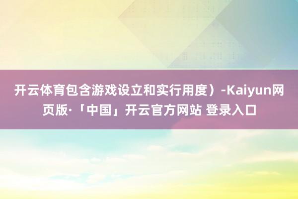 开云体育包含游戏设立和实行用度）-Kaiyun网页版·「中国」开云官方网站 登录入口