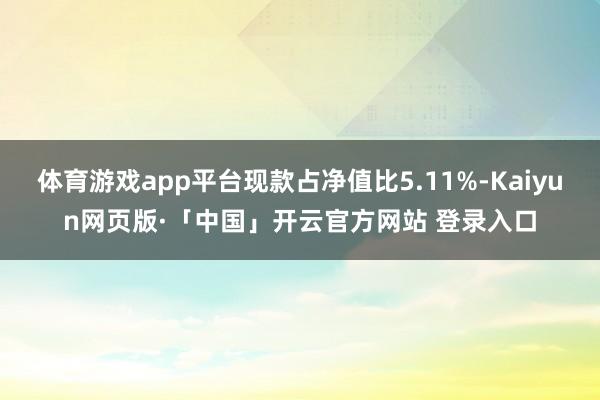 体育游戏app平台现款占净值比5.11%-Kaiyun网页版·「中国」开云官方网站 登录入口