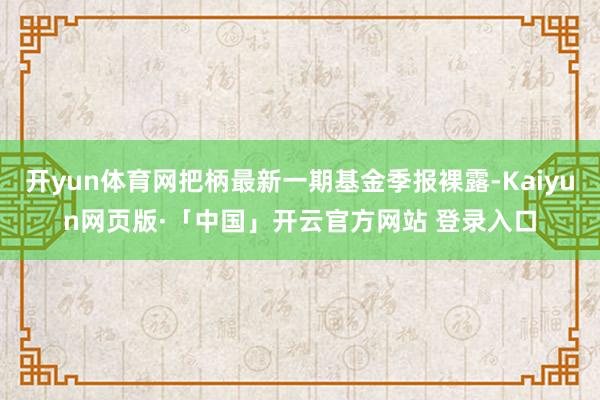 开yun体育网把柄最新一期基金季报裸露-Kaiyun网页版·「中国」开云官方网站 登录入口