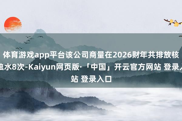 体育游戏app平台该公司商量在2026财年共排放核浑浊水8次-Kaiyun网页版·「中国」开云官方网站 登录入口