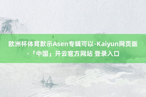 欧洲杯体育默示Asen专辑可以-Kaiyun网页版·「中国」开云官方网站 登录入口
