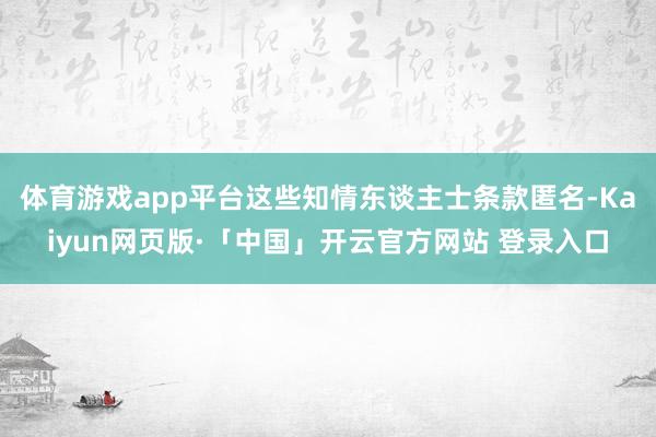 体育游戏app平台这些知情东谈主士条款匿名-Kaiyun网页版·「中国」开云官方网站 登录入口