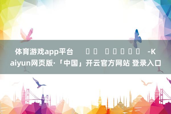 体育游戏app平台      		  					  -Kaiyun网页版·「中国」开云官方网站 登录入口