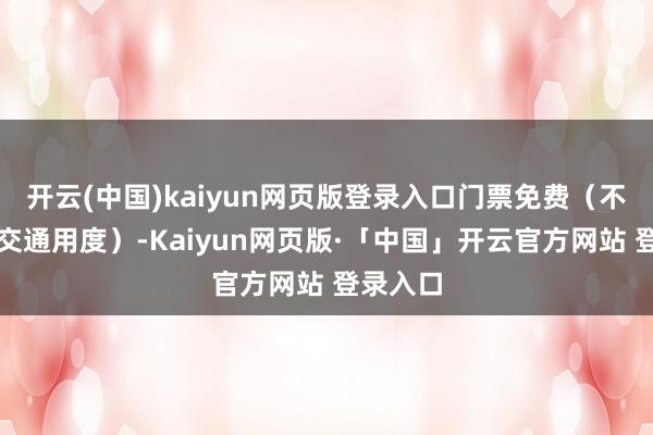开云(中国)kaiyun网页版登录入口门票免费(不含车船交通用度)-Kaiyun网页版·「中国」开云官方网站 登录入口