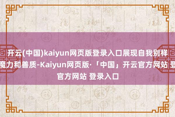 开云(中国)kaiyun网页版登录入口展现自我别样风情与魔力和善质-Kaiyun网页版·「中国」开云官方网站 登录入口