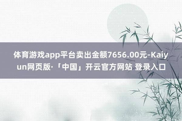 体育游戏app平台卖出金额7656.00元-Kaiyun网页版·「中国」开云官方网站 登录入口