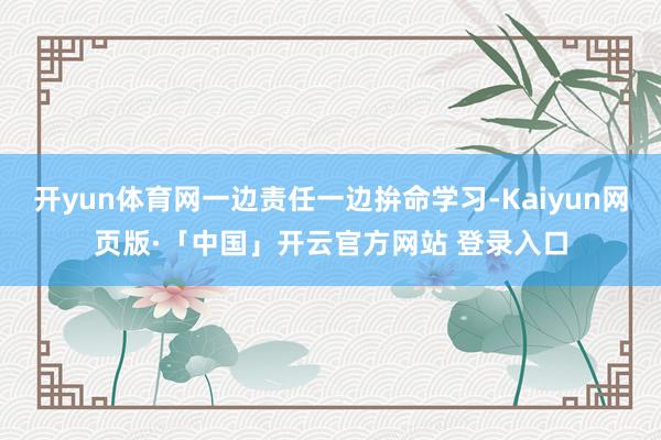 开yun体育网一边责任一边拚命学习-Kaiyun网页版·「中国」开云官方网站 登录入口