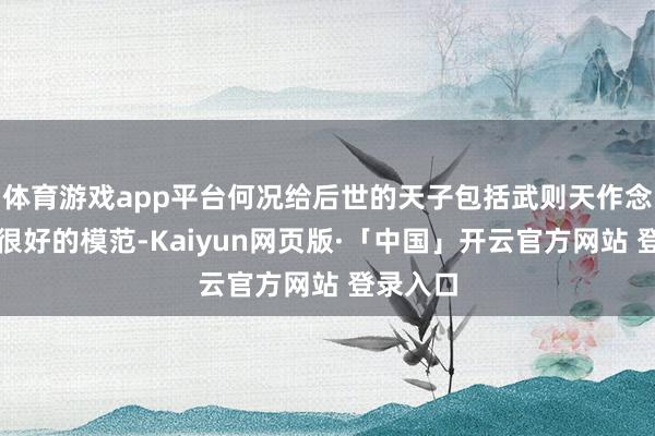 体育游戏app平台何况给后世的天子包括武则天作念了一个很好的模范-Kaiyun网页版·「中国」开云官方网站 登录入口