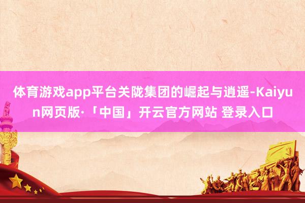 体育游戏app平台关陇集团的崛起与逍遥-Kaiyun网页版·「中国」开云官方网站 登录入口
