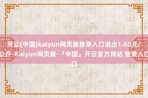 开云(中国)kaiyun网页版登录入口进出1.60元/公斤-Kaiyun网页版·「中国」开云官方网站 登录入口