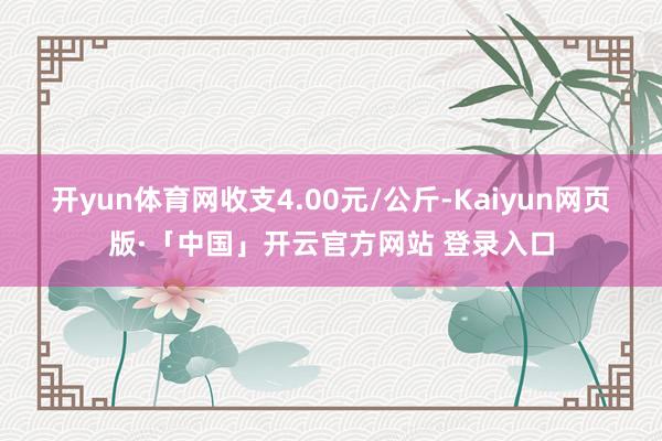 开yun体育网收支4.00元/公斤-Kaiyun网页版·「中国」开云官方网站 登录入口
