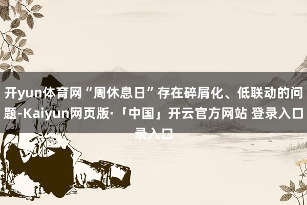 开yun体育网“周休息日”存在碎屑化、低联动的问题-Kaiyun网页版·「中国」开云官方网站 登录入口