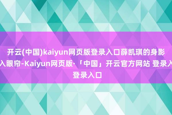 开云(中国)kaiyun网页版登录入口薛凯琪的身影映入眼帘-Kaiyun网页版·「中国」开云官方网站 登录入口