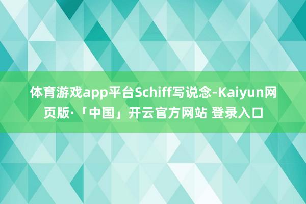 体育游戏app平台 Schiff写说念-Kaiyun网页版·「中国」开云官方网站 登录入口