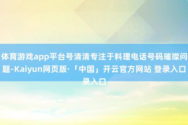 体育游戏app平台号清清专注于料理电话号码璀璨问题-Kaiyun网页版·「中国」开云官方网站 登录入口