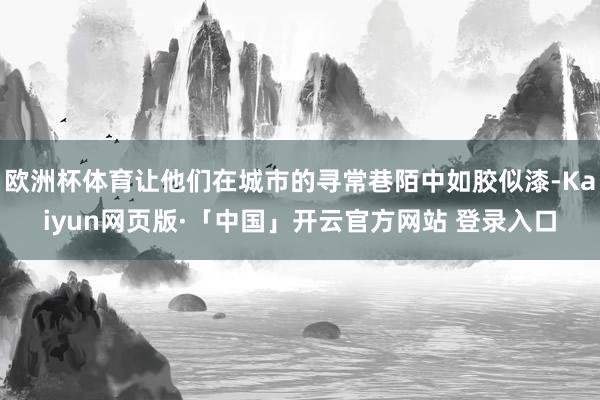 欧洲杯体育让他们在城市的寻常巷陌中如胶似漆-Kaiyun网页版·「中国」开云官方网站 登录入口