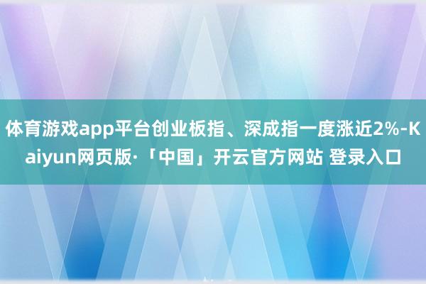 体育游戏app平台创业板指、深成指一度涨近2%-Kaiyun网页版·「中国」开云官方网站 登录入口
