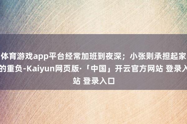 体育游戏app平台经常加班到夜深；小张则承担起家庭的重负-Kaiyun网页版·「中国」开云官方网站 登录入口
