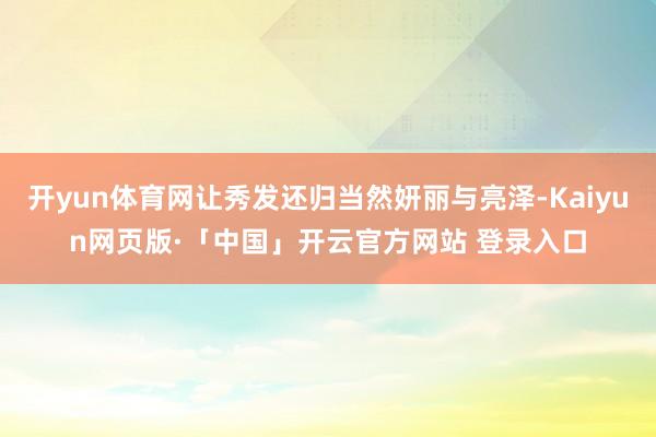 开yun体育网让秀发还归当然妍丽与亮泽-Kaiyun网页版·「中国」开云官方网站 登录入口