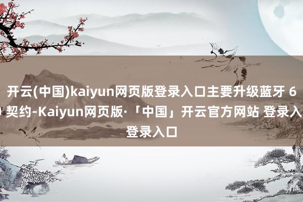 开云(中国)kaiyun网页版登录入口主要升级蓝牙 6.0 契约-Kaiyun网页版·「中国」开云官方网站 登录入口