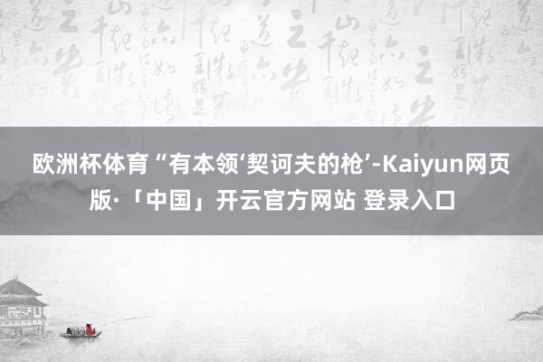 欧洲杯体育“有本领‘契诃夫的枪’-Kaiyun网页版·「中国」开云官方网站 登录入口