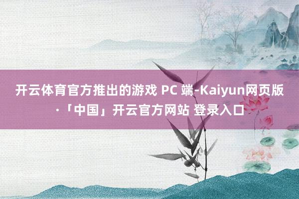 开云体育官方推出的游戏 PC 端-Kaiyun网页版·「中国」开云官方网站 登录入口