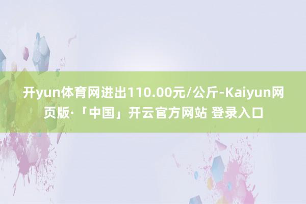 开yun体育网进出110.00元/公斤-Kaiyun网页版·「中国」开云官方网站 登录入口