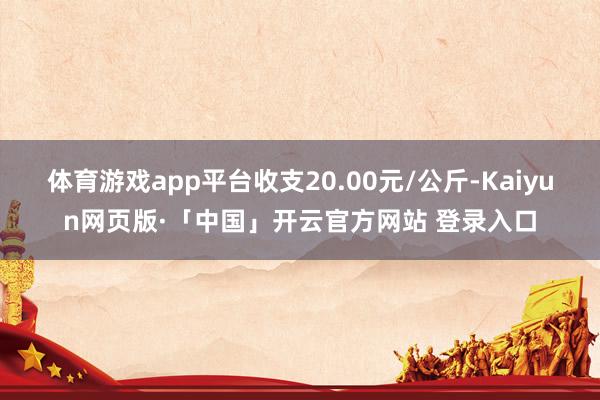 体育游戏app平台收支20.00元/公斤-Kaiyun网页版·「中国」开云官方网站 登录入口