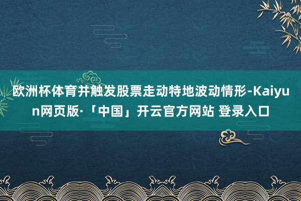 欧洲杯体育并触发股票走动特地波动情形-Kaiyun网页版·「中国」开云官方网站 登录入口