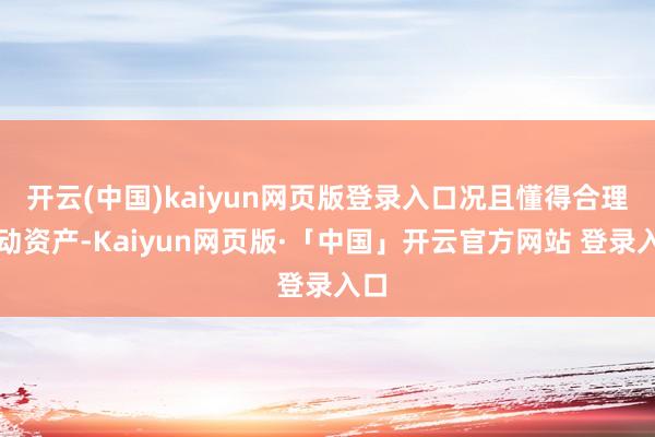 开云(中国)kaiyun网页版登录入口况且懂得合理策动资产-Kaiyun网页版·「中国」开云官方网站 登录入口