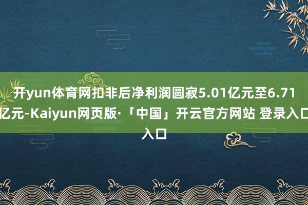 开yun体育网扣非后净利润圆寂5.01亿元至6.71亿元-Kaiyun网页版·「中国」开云官方网站 登录入口