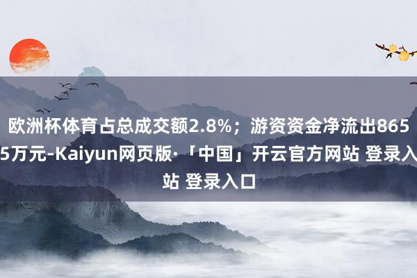 欧洲杯体育占总成交额2.8%；游资资金净流出865.55万元-Kaiyun网页版·「中国」开云官方网站 登录入口
