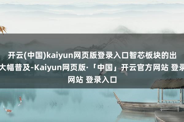 开云(中国)kaiyun网页版登录入口智芯板块的出货量大幅普及-Kaiyun网页版·「中国」开云官方网站 登录入口
