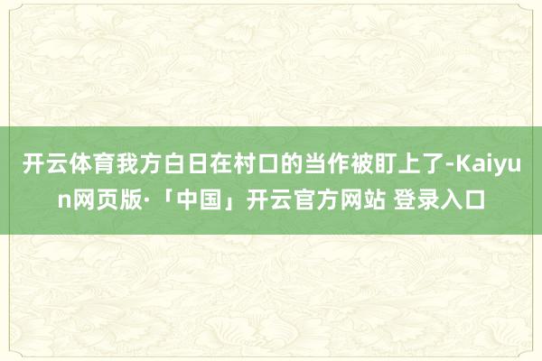 开云体育我方白日在村口的当作被盯上了-Kaiyun网页版·「中国」开云官方网站 登录入口