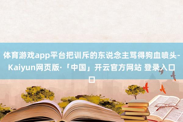 体育游戏app平台把训斥的东说念主骂得狗血喷头-Kaiyun网页版·「中国」开云官方网站 登录入口