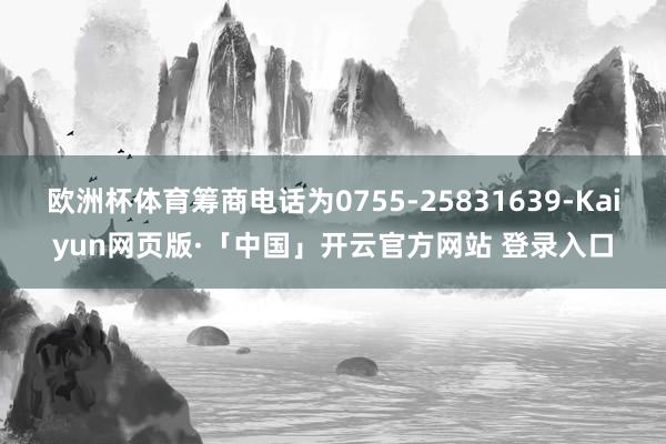 欧洲杯体育筹商电话为0755-25831639-Kaiyun网页版·「中国」开云官方网站 登录入口