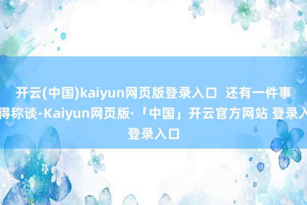 开云(中国)kaiyun网页版登录入口  还有一件事值得称谈-Kaiyun网页版·「中国」开云官方网站 登录入口