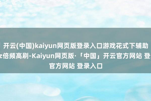 开云(中国)kaiyun网页版登录入口游戏花式下辅助288Hz倍频高刷-Kaiyun网页版·「中国」开云官方网站 登录入口