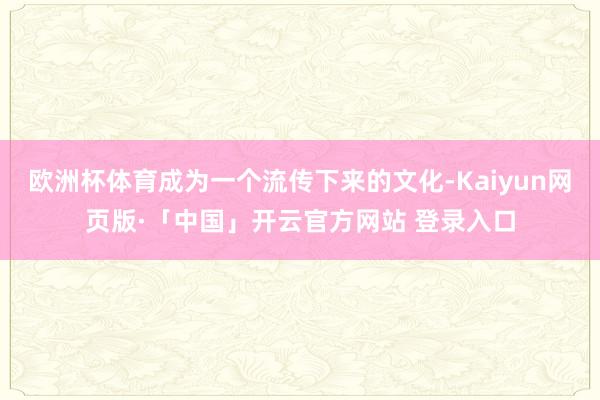 欧洲杯体育成为一个流传下来的文化-Kaiyun网页版·「中国」开云官方网站 登录入口