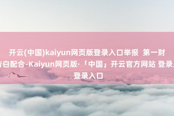 开云(中国)kaiyun网页版登录入口举报 第一财经告白配合-Kaiyun网页版·「中国」开云官方网站 登录入口