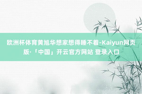 欧洲杯体育黄旭华想家想得睡不着-Kaiyun网页版·「中国」开云官方网站 登录入口