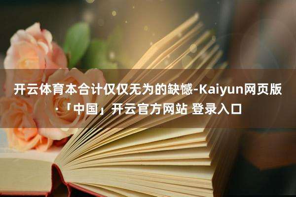 开云体育本合计仅仅无为的缺憾-Kaiyun网页版·「中国」开云官方网站 登录入口