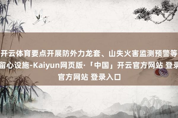 开云体育要点开展防外力龙套、山失火害监测预警等安全留心设施-Kaiyun网页版·「中国」开云官方网站 登录入口