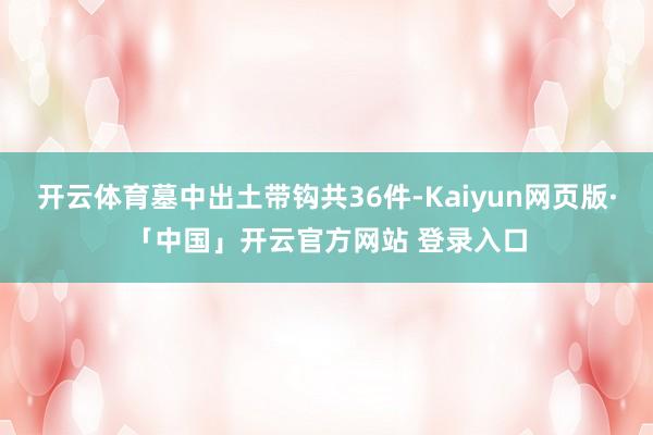 开云体育墓中出土带钩共36件-Kaiyun网页版·「中国」开云官方网站 登录入口